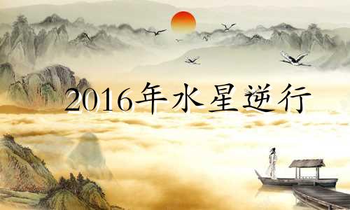 2016年水星逆行 水星逆行2020影响