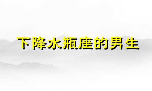 下降水瓶座的男生 下降星座水瓶男