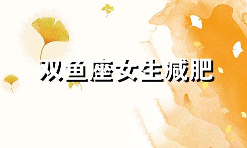 双鱼座女生减肥 双鱼座女生身材胖吗