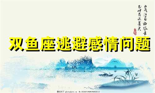 双鱼座逃避感情问题 双鱼如何躲过2022年的劫难