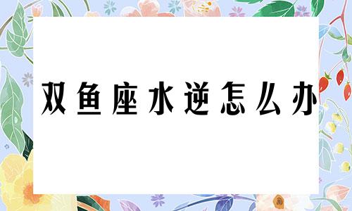 双鱼座水逆怎么办 双鱼座水逆2020怎么破