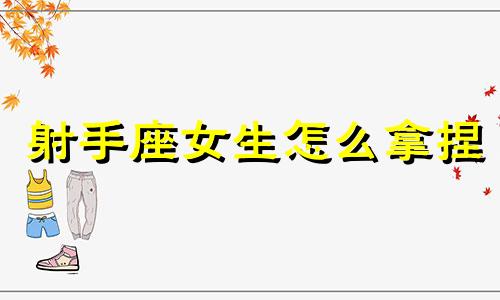 射手座女生怎么拿捏 射手女怎么驾驭