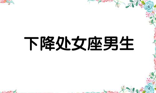 下降处女座男生 下降处女座另一半长相