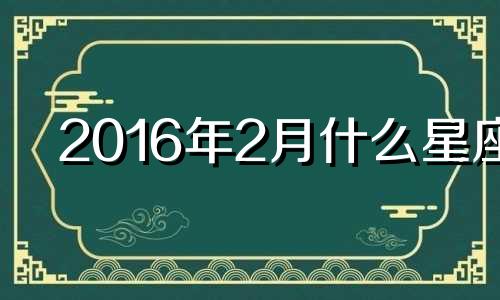 2016年2月什么星座 2016年阳历2月16日是什么星座