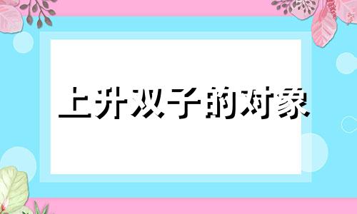 上升双子的对象 上升双子座的另一半