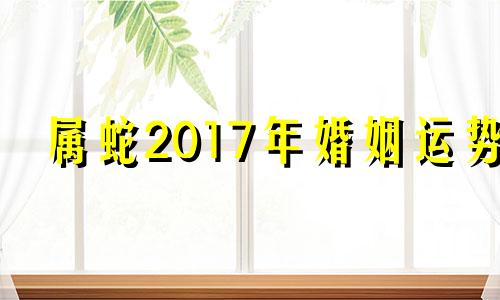 属蛇2017年婚姻运势 2017年蛇年运势