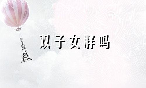 双子女胖吗 双子女长的好看吗