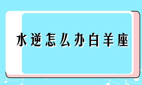 水逆怎么办白羊座 2021年水逆对白羊座的影响