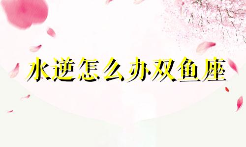 水逆怎么办双鱼座 水逆2021年双鱼