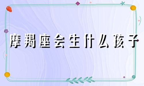 摩羯座会生什么孩子 摩羯座之后