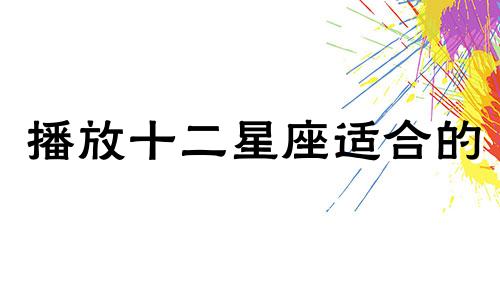 播放十二星座适合的 播放十二星座适合做什么