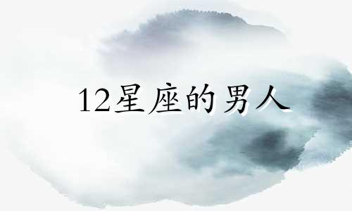 12星座的男人 十二星座男生哪个性格最好