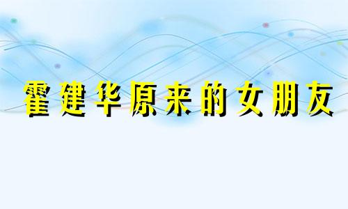 霍建华原来的女朋友 霍建华唯一承认的女友