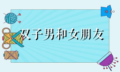 双子男和女朋友 双子男和什么样的女生最配