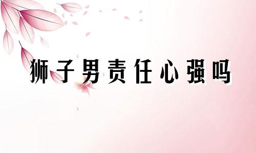 狮子男责任心强吗 狮子座男负责任吗