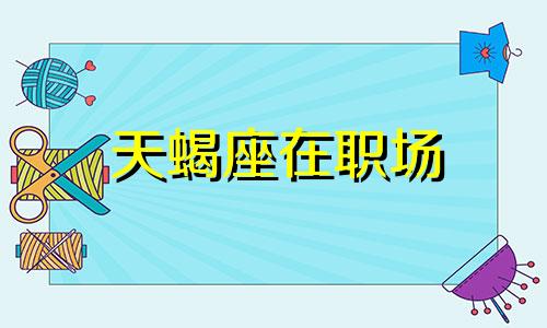 天蝎座在职场 天蝎座的职场特性