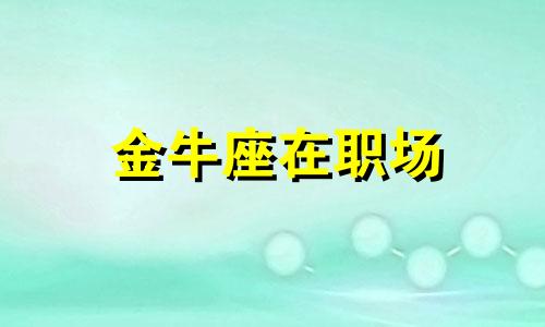 金牛座在职场 金牛座职场缺点和优点