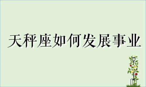 天秤座如何发展事业 天秤座的人如何