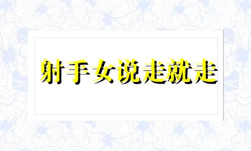 射手女说走就走 射手座跟你汇报行踪说明什么