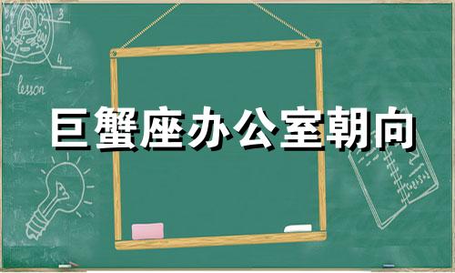 巨蟹座办公室朝向 巨蟹座工作搭档