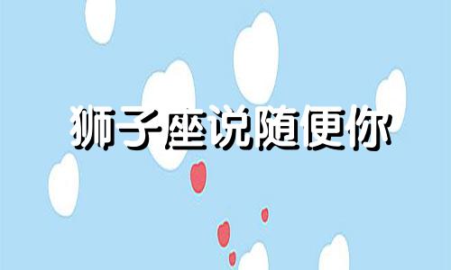 狮子座说随便你 狮子座说还行什么意思