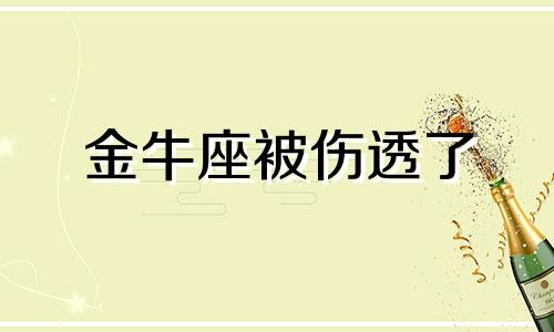 金牛座被伤透了 金牛座被伤害了还会回头吗