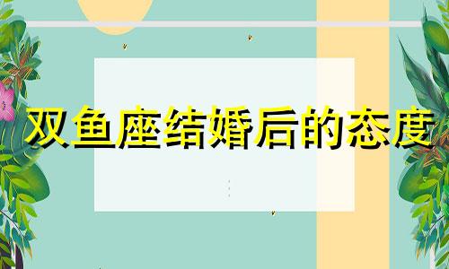 双鱼座结婚后的态度 双鱼座结婚了还会暧昧吗