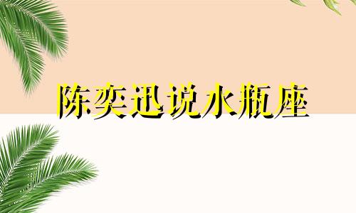 陈奕迅说水瓶座 陈奕迅水瓶座和狮子座不太合的来