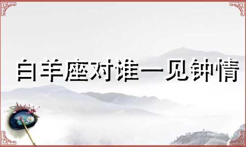 白羊座对谁一见钟情 白羊座的信任度是多少