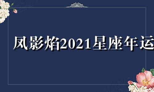 凤影焰2021星座年运 凤影焰的微博