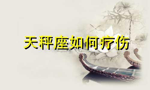 天秤座如何疗伤 天秤座怎么追回来