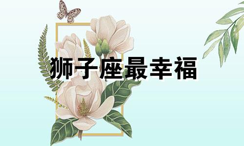 狮子座最幸福 狮子座的幸运有你