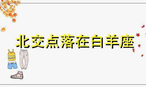 北交点落在白羊座 北交白羊的爱情