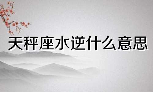 天秤座水逆什么意思 天秤水逆2021是哪几天