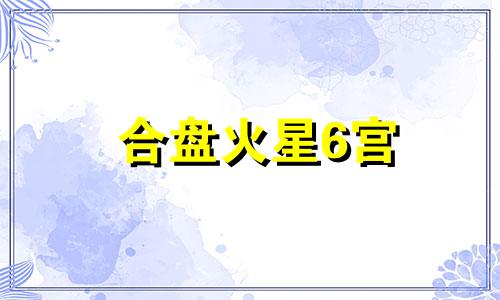 合盘火星6宫 星盘火星落6宫