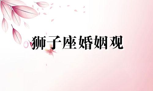 狮子座婚姻观 狮子座的婚姻最终归宿