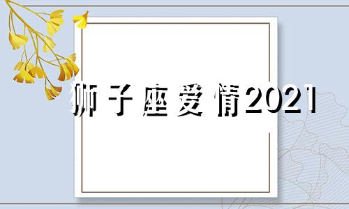 狮子座爱情2021 狮子座爱情星座