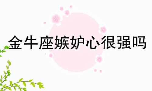 金牛座嫉妒心很强吗 金牛座的嫉妒心和占有欲