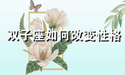 双子座如何改变性格 双子座如何改变自己