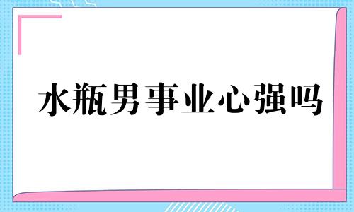 水瓶男事业心强吗 水瓶座男事业成功吗