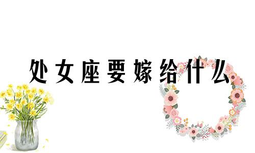 处女座要嫁给什么 处女座女生嫁给谁最幸福