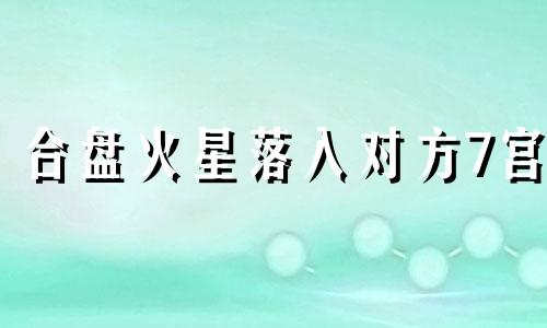 合盘火星落入对方7宫 火星落对方7宫谁有感觉