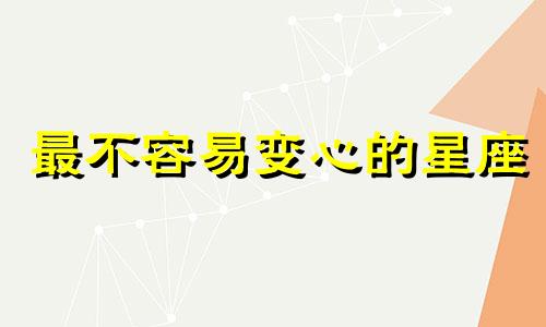 最不容易变心的星座 什么星座不喜欢一成不变