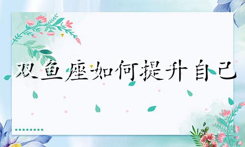 双鱼座如何提升自己 双鱼座如何提升财运