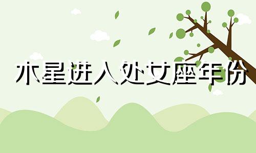 木星进入处女座年份 木星处女座1宫是什么意思