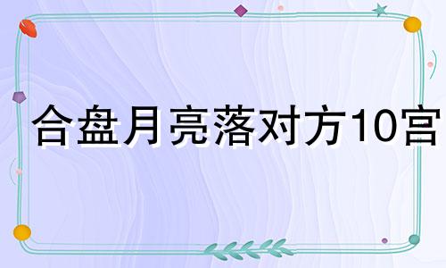 合盘月亮落对方10宫 组合盘月亮10宫什么意思