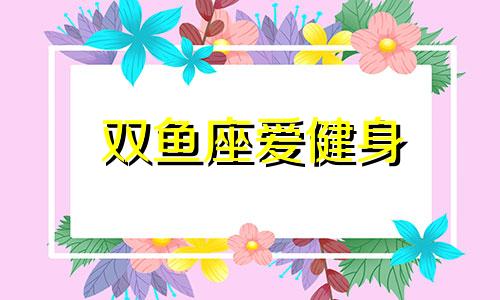 双鱼座爱健身 双鱼座擅长什么体育运动