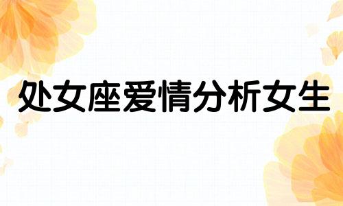 处女座爱情分析女生 处女座在爱情方面是什么样的