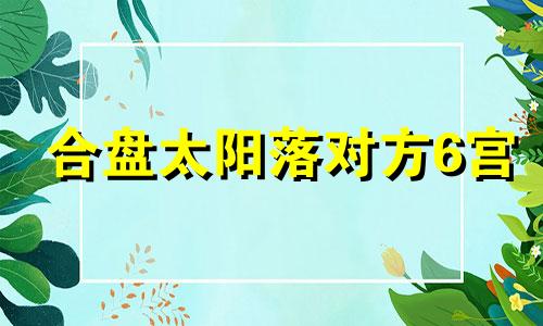 合盘太阳落对方6宫 合盘对方太阳落入自己12宫