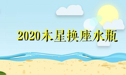 2020木星换座水瓶 木星来到水瓶座